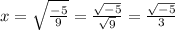 x=\sqrt\frac{-5}{9}= \frac{\sqrt{-5} }{\sqrt{9}} = \frac{\sqrt{-5} }{3}