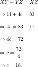 XY+YZ=XZ\\\\\Rightarrow 11+4c=83\\\\\Rightarrow 4c=83-11\\\\\Rightarrow 4c=72\\\\\Rightarrow c=\dfrac{72}{4}\\\\\Rightarrow c=18.