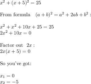 x^2+(x+5)^2=25 \\ \\ \hbox{From formula} \ \ \ (a+b)^2 = a^2+2ab+b^2: \\ \\ x^2+x^2+10x+25=25 \\ 2x^2+10x=0 \\ \\ \hbox{Factor out} \ \ 2x: \\ 2x(x+5)=0 \\ \\ \hbox{So you've got:} \\ \\ x_1=0 \\ x_2=-5