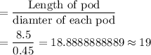 =\dfrac{\text{Length of pod}}{\text{diamter of each pod}}\\\\=\dfrac{8.5}{0.45}=18.8888888889\approx19