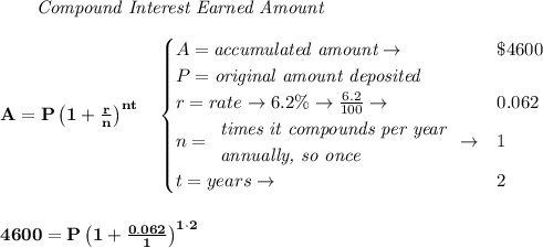 \bf \qquad \textit{Compound Interest Earned Amount}&#10;\\\\&#10;A=P\left(1+\frac{r}{n}\right)^{nt}&#10;\quad &#10;\begin{cases}&#10;A=\textit{accumulated amount}\to &\$4600\\&#10;P=\textit{original amount deposited}\\&#10;r=rate\to 6.2\%\to \frac{6.2}{100}\to &0.062\\&#10;n=&#10;\begin{array}{llll}&#10;\textit{times it compounds per year}\\&#10;\textit{annually, so once}&#10;\end{array}\to &1\\&#10;&#10;t=years\to &2&#10;\end{cases}&#10;\\\\\\&#10;4600=P\left(1+\frac{0.062}{1}\right)^{1\cdot 2}