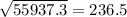 \sqrt{55937.3} =236.5