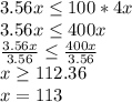 3.56x \leq 100*4x \\ 3.56x \leq 400x  \\ \frac{3.56x}{3.56}  \leq  \frac{400x}{3.56} \\ x  \geq 112.36 \\ x = 113