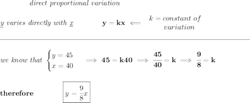 \bf \qquad \qquad \textit{direct proportional variation} \\\\ \textit{\underline{y} varies directly with \underline{x}}\qquad \qquad y=kx\impliedby \begin{array}{llll} k=constant\ of\\ \qquad variation \end{array} \\\\[-0.35em] \rule{34em}{0.25pt}\\\\ \textit{we know that } \begin{cases} y=45\\ x=40 \end{cases}\implies 45=k40\implies \cfrac{45}{40}=k\implies \cfrac{9}{8}=k \\\\\\ therefore\qquad \qquad \boxed{y=\cfrac{9}{8}x}