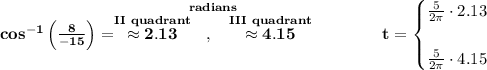 \bf cos^{-1}\left(  \frac{8}{-15}\right)=\stackrel{radians}{\stackrel{II~quadrant}{\approx 2.13}~~,~~\stackrel{III~quadrant}{\approx 4.15}}\qquad \qquad &#10;t=&#10;\begin{cases}&#10;\frac{5}{2\pi }\cdot 2.13\\\\&#10;\frac{5}{2\pi }\cdot 4.15&#10;\end{cases}