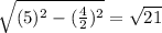 \sqrt{(5)^{2}-(\frac{4}{2})^{2}} =\sqrt{21}