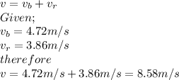 v=v_b+v_r\\Given;\\v_b=4.72m/s\\v_r=3.86m/s\\therefore\\v=4.72m/s+3.86m/s=8.58m/s