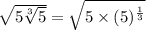 \sqrt{5\sqrt[3]{5}}=\sqrt{5\times (5)^{\frac{1}{3}}}