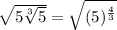 \sqrt{5\sqrt[3]{5}}=\sqrt{(5)^{\frac{4}{3}}}