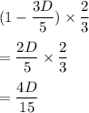 (1-\dfrac{3D}{5})\times \dfrac{2}{3}\\\\=\dfrac{2D}{5}\times \dfrac{2}{3}\\\\=\dfrac{4D}{15}