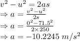 v^2-u^2=2as\\\Rightarrow a=\frac{v^2-u^2}{2s}\\\Rightarrow a=\frac{0^2-71.5^2}{2\times 250}\\\Rightarrow a=-10.2245\ m/s^2