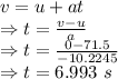 v=u+at\\\Rightarrow t=\frac{v-u}{a}\\\Rightarrow t=\frac{0-71.5}{-10.2245}\\\Rightarrow t=6.993\ s