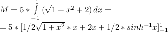 M = 5 *  \int\limits^1_{-1}  { (\sqrt{1+ x^{2} }+2)} \, dx  = \\ &#10;=5* [1/2  \sqrt{1+ x^{2} }  *x + 2 x + 1/2 *sinh ^{-1} x]^1_{-1}