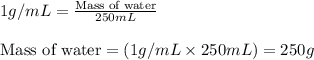 1g/mL=\frac{\text{Mass of water}}{250mL}\\\\\text{Mass of water}=(1g/mL\times 250mL)=250g