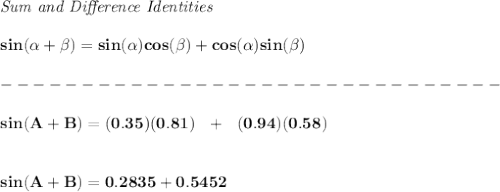 \bf \textit{Sum and Difference Identities}&#10;\\\\&#10;sin(\alpha + \beta)=sin(\alpha)cos(\beta) + cos(\alpha)sin(\beta)\\\\&#10;-------------------------------\\\\&#10;sin(A+B)=(0.35)(0.81)~~+~~(0.94)(0.58)&#10;\\\\\\&#10;sin(A+B)=0.2835+0.5452