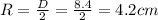 R=\frac{D}{2}=\frac{8.4}{2}=4.2 cm