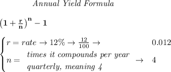 \bf \qquad  \qquad  \textit{Annual Yield Formula}&#10;\\\\&#10;\qquad \qquad \left(1+\frac{r}{n}\right)^{n}-1&#10;\\\\&#10;\begin{cases}&#10;r=rate\to 12\%\to \frac{12}{100}\to &0.012\\&#10;n=&#10;\begin{array}{llll}&#10;\textit{times it compounds per year}\\&#10;\textit{quarterly, meaning 4}&#10;\end{array}\to &4&#10;\end{cases}