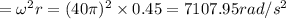 =\omega ^2r=(40\pi )^2\times 0.45=7107.95 rad/s^2