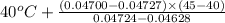 40^{o}C + \frac{(0.04700 - 0.04727) \times (45 - 40)}{0.04724 - 0.04628}