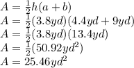 A = \frac{1}{2}h(a+b)\\&#10;A = \frac{1}{2}(3.8yd)(4.4yd+9yd)\\&#10;A = \frac{1}{2}(3.8yd)(13.4yd)\\&#10;A = \frac{1}{2}(50.92yd^{2} )\\&#10;A = 25.46  yd^{2}