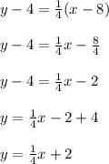 y -4 = \frac{1}{4}(x -8)\\\\y-4= \frac{1}{4}x-\frac{8}{4}\\\\y-4= \frac{1}{4}x-2\\\\y= \frac{1}{4}x-2+4\\\\y= \frac{1}{4}x+2