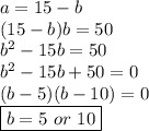 a = 15- b\\ (15-b)b = 50 \\ b^2-15b = 50 \\ b^2-15b+50=0 \\ (b-5)(b-10) = 0 \\ \boxed{b=5\ or\ 10}
