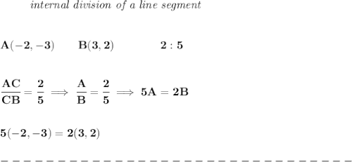 \bf \left. \qquad  \right.\textit{internal division of a line segment}&#10;\\\\\\&#10;A(-2,-3)\qquad B(3,2)\qquad&#10;\qquad 2:5&#10;\\\\\\&#10;\cfrac{AC}{CB} = \cfrac{2}{5}\implies \cfrac{A}{B} = \cfrac{2}{5}\implies 5A=2B&#10;\\\\\\&#10;5(-2,-3)=2(3,2)\\\\&#10;-------------------------------\\\\