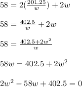 58=2(\frac{201.25}{w})+2w\\\\58=\frac{402.5}{w}+2w\\\\58=\frac{402.5+2w^2}{w}\\\\58w=402.5+2w^2\\\\2w^2-58w+402.5=0