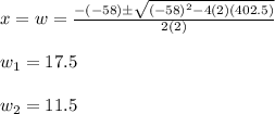 x=w=\frac{-(-58)\±\sqrt{(-58)^2-4(2)(402.5)}}{2(2)}\\\\w_1=17.5\\\\w_2=11.5