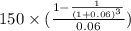 150 \times (\frac{1 - \frac{1}{(1 + 0.06)^3} }{0.06} )