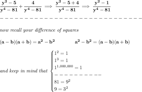 \bf \cfrac{y^2-5}{y^4-81}+\cfrac{4}{y^4-81}\implies \cfrac{y^2-5+4}{y^4-81}\implies \cfrac{y^2-1}{y^4-81}\\\\&#10;-----------------------------\\\\&#10;\textit{now recall your }\textit{difference of squares}&#10;\\ \quad \\&#10;(a-b)(a+b) = a^2-b^2\qquad \qquad &#10;a^2-b^2 = (a-b)(a+b)\\\\&#10;\textit{and keep in mind that }&#10;\begin{cases}&#10;1^2=1\\&#10;1^3=1\\&#10;1^{1,000,000}=1\\&#10;----------\\&#10;81=9^2\\&#10;9=3^2&#10;\end{cases}\\\\&#10;