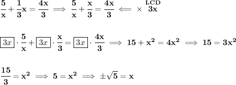 \bf \cfrac{5}{x}+\cfrac{1}{3}x=\cfrac{4x}{3}\implies \cfrac{5}{x}+\cfrac{x}{3}=\cfrac{4x}{3}\impliedby \times \stackrel{LCD}{3x}&#10;\\\\\\&#10;\boxed{3x}\cdot \cfrac{5}{x}+\boxed{3x}\cdot \cfrac{x}{3}=\boxed{3x}\cdot \cfrac{4x}{3}\implies 15+x^2=4x^2\implies 15=3x^2&#10;\\\\\\&#10;\cfrac{15}{3}=x^2\implies 5=x^2\implies \pm\sqrt{5}=x