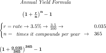 \bf \qquad  \qquad  \textit{Annual Yield Formula}&#10;\\\\&#10;\left. \qquad \qquad  \right.\left(1+\frac{r}{n}\right)^{n}-1&#10;\\\\&#10;\begin{cases}&#10;r=rate\to 3.5\%\to \frac{3.5}{100}\to &0.035\\&#10;n=&#10;\begin{array}{llll}&#10;\textit{times it compounds per year}&#10;\end{array}\to &365&#10;\end{cases}&#10;\\\\\\&#10;\left(1+\frac{0.035}{365}\right)^{365}-1
