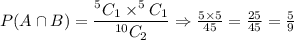 P(A\cap B)=\dfrac{^5C_1\times ^5C_1}{^{10}C_2}\Rightarrow \frac{5\times 5}{45}=\frac{25}{45}=\frac{5}{9}