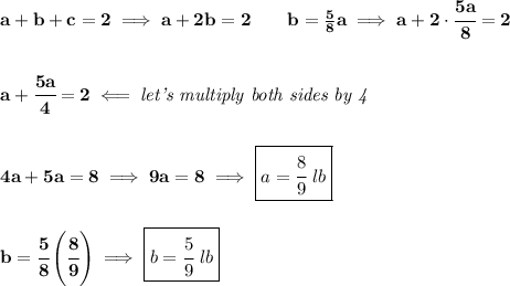 \bf a+b+c=2\implies a+2b=2\qquad b=\frac{5}{8}a\implies a+2\cdot \cfrac{5a}{8}=2&#10;\\\\\\&#10;a+\cfrac{5a}{4}=2\impliedby \textit{let's multiply both sides by 4}&#10;\\\\\\&#10;4a+5a=8\implies 9a=8\implies \boxed{a=\cfrac{8}{9}\ lb}&#10;\\\\\\&#10;b=\cfrac{5}{8}\left( \cfrac{8}{9} \right)\implies \boxed{b=\cfrac{5}{9}\ lb}