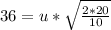 36 = u*\sqrt{\frac{2*20}{10} }