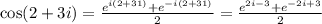 \cos(2+3i) = \frac{e^{i(2+31)} + e^{-i(2+31)}}{2} = \frac{e^{2i-3}+e^{-2i+3}}{2}