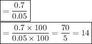 \boxed {= \frac{0.7}{0.05} }\\\boxed {= \frac{0.7 \times100}{0.05 \times100} =\frac{70}{5} = 14}\\