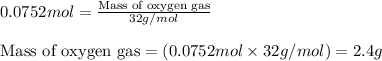0.0752mol=\frac{\text{Mass of oxygen gas}}{32g/mol}\\\\\text{Mass of oxygen gas}=(0.0752mol\times 32g/mol)=2.4g