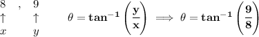 \bf \begin{array}{llll}&#10;8&,&9\\&#10;\uparrow &&\uparrow \\&#10;x&&y&#10;\end{array}\qquad \theta=tan^{-1}\left( \cfrac{y}{x} \right)\implies \theta=tan^{-1}\left( \cfrac{9}{8} \right)