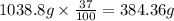 1038.8g\times \frac{37}{100}=384.36g