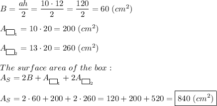 B=\dfrac{ah}{2}=\dfrac{10\cdot12}{2}=\dfrac{120}{2}=60\ (cm^2)\\\\A_{\fbox{ }_1}=10\cdot20=200\ (cm^2)\\\\A_{\fbox{ }_2}=13\cdot20=260\ (cm^2)\\\\The\ surface\ area\ of\ the\ box:\\A_S=2B+A_{\fbox{ }_1}+2A_{\fbox{ }_2}\\\\A_S=2\cdot60+200+2\cdot260=120+200+520=\boxed{840\ (cm^2)}