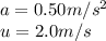 a=0.50 m/s^2\\u = 2.0 m/s