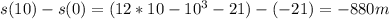 s(10) - s(0) = (12*10 - 10^3 - 21) - (-21) = -880 m