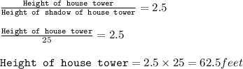 \frac{\texttt{Height of house tower}}{\texttt{Height of shadow of house tower}}=2.5\\\\\frac{\texttt{Height of house tower}}{25}=2.5\\\\\texttt{Height of house tower}=2.5\times 25=62.5feet