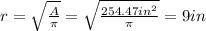 r=\sqrt{\frac{A}{\pi }}=\sqrt{\frac{254.47in^2}{\pi }} =9in