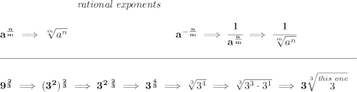 \bf ~\hspace{7em}\textit{rational exponents} \\\\ a^{\frac{ n}{ m}} \implies \sqrt[ m]{a^ n} ~\hspace{10em} a^{-\frac{ n}{ m}} \implies \cfrac{1}{a^{\frac{ n}{ m}}} \implies \cfrac{1}{\sqrt[ m]{a^ n}} \\\\[-0.35em] \rule{34em}{0.25pt}\\\\ 9^{\frac{2}{3}}\implies (3^2)^{\frac{2}{3}}\implies 3^{2\cdot \frac{2}{3}}\implies 3^{\frac{4}{3}}\implies \sqrt[3]{3^4}\implies \sqrt[3]{3^3\cdot 3^1}\implies 3\sqrt[3]{\stackrel{\textit{this one}}{3}}