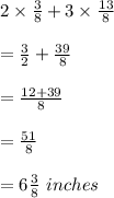 2\times \frac{3}{8}+3\times \frac{13}{8}\\\\=\frac{3}{2}+\frac{39}{8}\\\\=\frac{12+39}{8}\\\\=\frac{51}{8}\\\\=6\frac{3}{8}\ inches