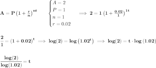 \bf A=P\left(1+\frac{r}{n}\right)^{nt}\qquad &#10;\begin{cases}&#10;A=2\\&#10;P=1\\&#10;n=1\\&#10;r=0.02&#10;\end{cases}\implies 2=1\left(1+\frac{0.02}{1}\right)^{1t}&#10;\\\\\\&#10;\cfrac{2}{1}=\left(1+0.02\right)^{t}\implies log(2)=log\left( 1.02^t \right)&#10;\implies log(2)=t\cdot  log\left( 1.02 \right)&#10;\\\\\\&#10;\cfrac{log(2)}{log(1.02)}=t