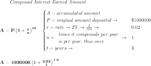 \bf \qquad \textit{Compound Interest Earned Amount}&#10;\\\\&#10;A=P\left(1+\frac{r}{n}\right)^{nt}&#10;\quad &#10;\begin{cases}&#10;A=\textit{accumulated amount}\\&#10;P=\textit{original amount deposited}\to &\$1000000\\&#10;r=rate\to 2\%\to \frac{2}{100}\to &0.02\\&#10;n=&#10;\begin{array}{llll}&#10;\textit{times it compounds per year}\\&#10;\textit{is per year, thus once}&#10;\end{array}\to &1\\&#10;&#10;t=years\to &3&#10;\end{cases}&#10;\\\\\\&#10;A=1000000\left(1+\frac{0.02}{1}\right)^{1\cdot 3}